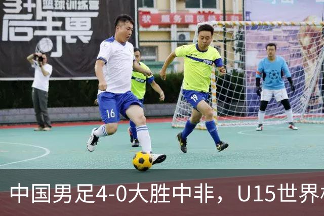 中国男足4-0大胜中非，U15世界杯首战告捷