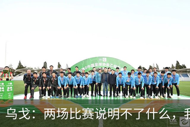 乌戈：两场比赛说明不了什么，我们会继续提速