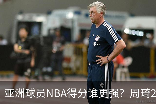 亚洲球员NBA得分谁更强？周琦26分，杨瀚森得分破百，第1不是姚明