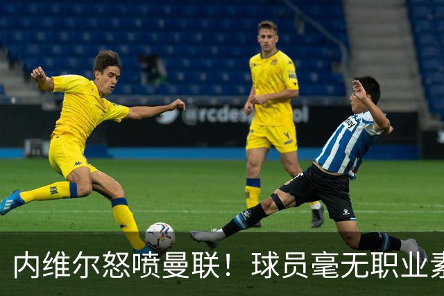 内维尔怒喷曼联！球员毫无职业素养，配不上红魔战袍