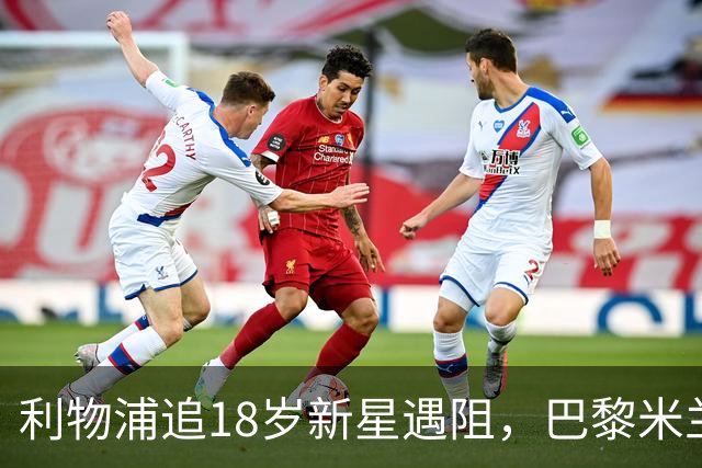 利物浦追18岁新星遇阻，巴黎米兰加入争夺