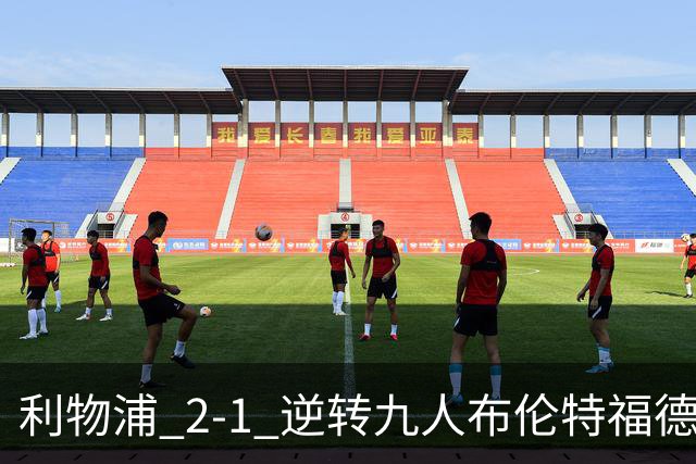 利物浦 2‑1 逆转九人布伦特福德，两员大将先后伤退代价惨重