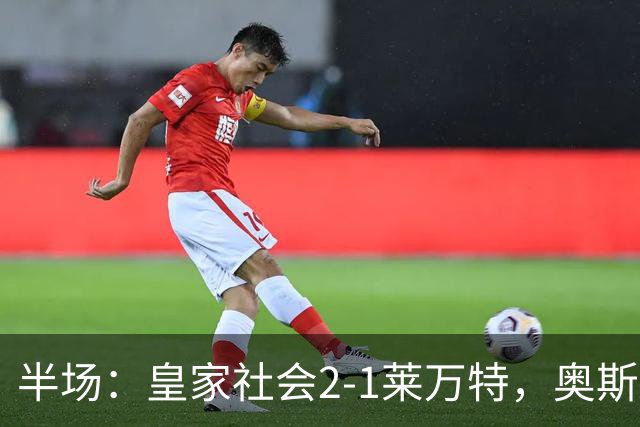 半场：皇家社会2-1莱万特，奥斯卡松、图连特斯破门，纳乔-佩雷斯处子球