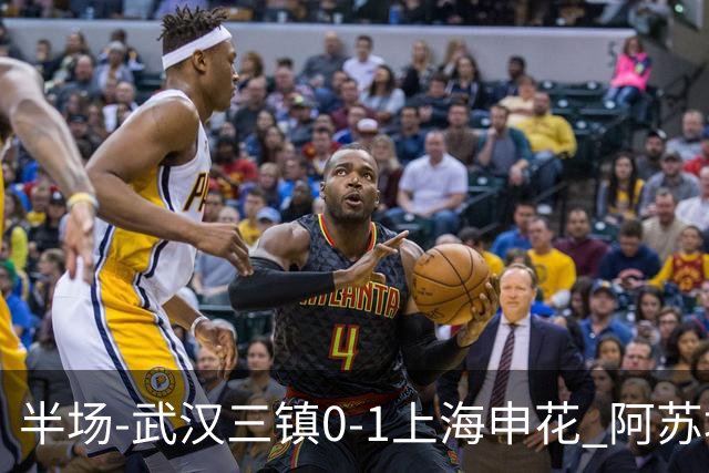 半场-武汉三镇0-1上海申花 阿苏埃闪击 三镇半场6射4正未能进球