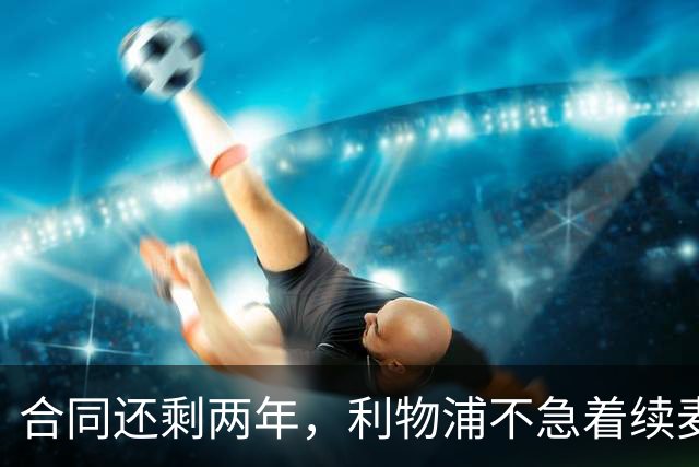 合同还剩两年，利物浦不急着续麦卡利斯特，账算得很清楚