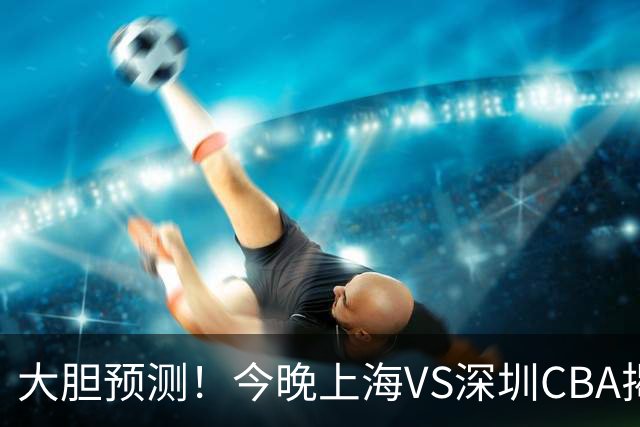 大胆预测！今晚上海VS深圳CBA揭幕战,上海会大胜，原因有3点