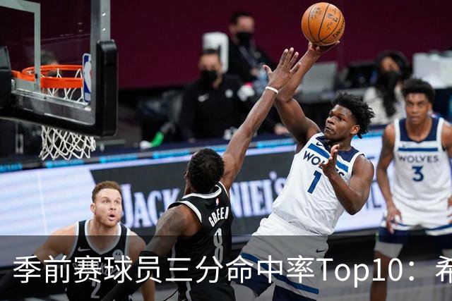 季前赛球员三分命中率Top10：希罗居首 冈萨雷斯第二 马穆第三