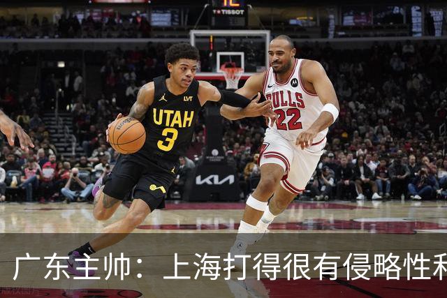 广东主帅：上海打得很有侵略性&对抗强度很高 他们配得上这场胜利