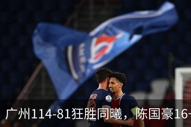 广州114-81狂胜同曦，陈国豪16+5+3，摩西-布朗19+10
