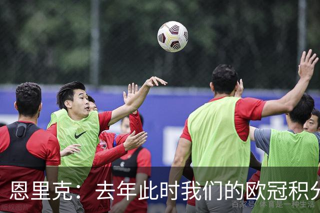 恩里克：去年此时我们的欧冠积分和现在一样，但最后没进前八