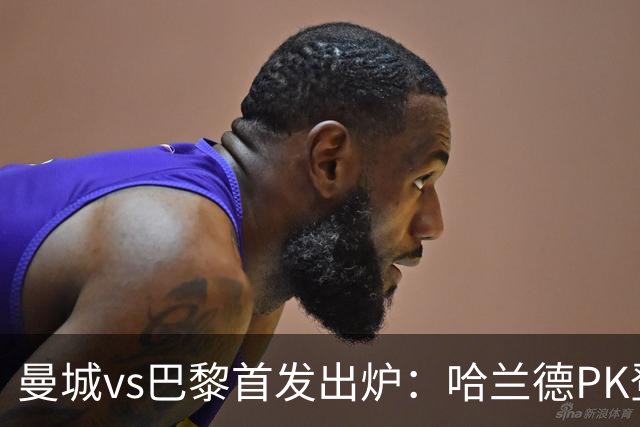 曼城vs巴黎首发出炉：哈兰德PK登贝莱，恩佐、多库、杜埃先发
