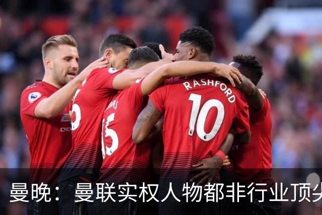 曼晚：曼联实权人物都非行业顶尖，解决问题比拉爵的石化业难得多
