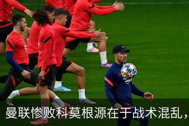 曼联惨败科莫根源在于战术混乱，卡里克执教能力引发信任危机