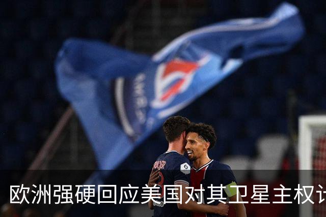 欧洲强硬回应美国对其卫星主权计划的威胁