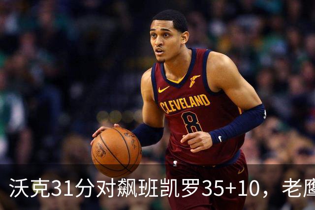 沃克31分对飙班凯罗35+10，老鹰客场132比125拆穿魔术