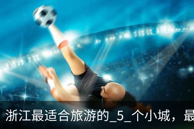 浙江最适合旅游的 5 个小城，最后一个强烈推荐