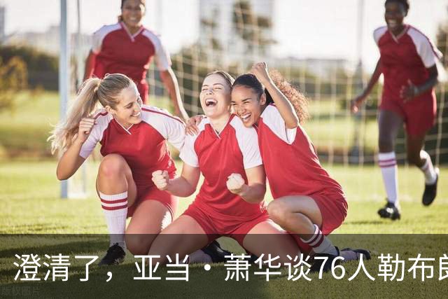 澄清了，亚当·萧华谈76人勒布朗·詹姆斯的直升机通勤合作协议