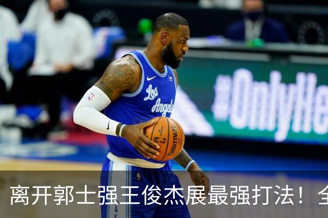 离开郭士强王俊杰展最强打法！全场冲击篮筐轰31分，带伤也能爆！