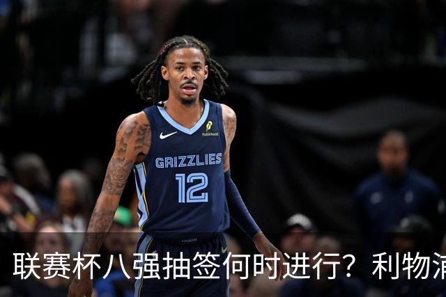 联赛杯八强抽签何时进行？利物浦切尔西战后当晚揭晓