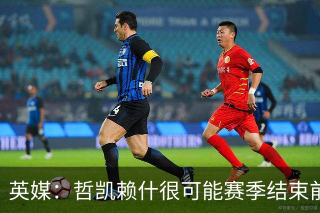 英媒：哲凯赖什很可能赛季结束前离队