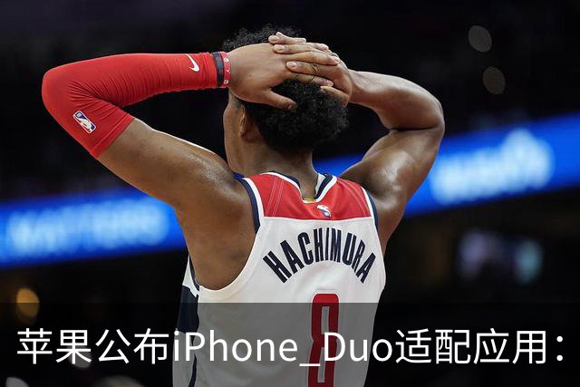 苹果公布iPhone Duo适配应用：爱奇艺、WPS、淘宝等在列