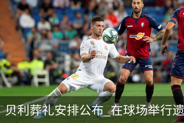 贝利葬礼安排公布 在球场举行遗体告别仪式