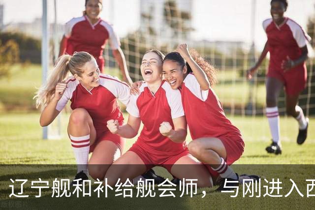 辽宁舰和补给舰会师，与刚进入西太两支编队，已形成东西呼应态势