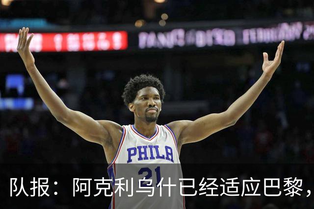 队报：阿克利乌什已经适应巴黎，表现出色+队内出场时间第7多