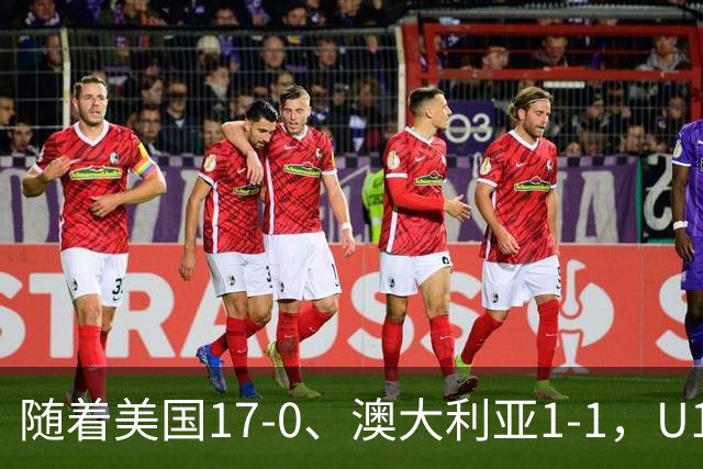 随着美国17-0、澳大利亚1-1，U17女足世界杯最新积分榜出炉