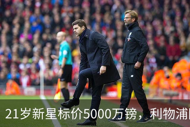 21岁新星标价5000万镑，利物浦阿森纳争抢