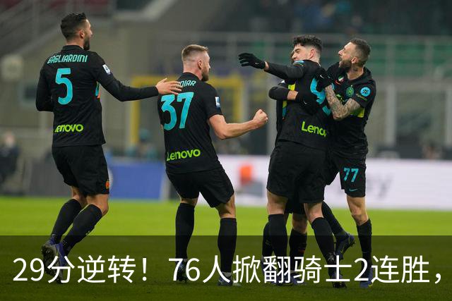29分逆转！76人掀翻骑士2连胜，勒布朗17+10+5马克西32分6助攻