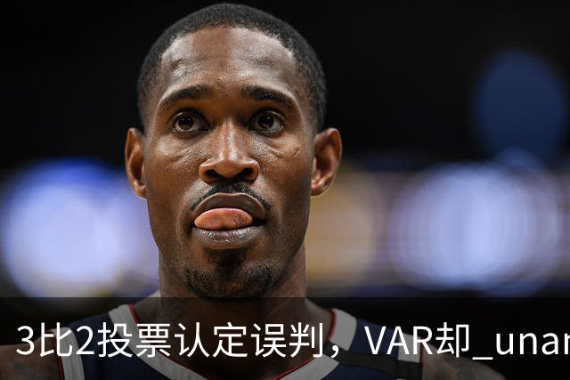 3比2投票认定误判，VAR却 unanimous 不介入