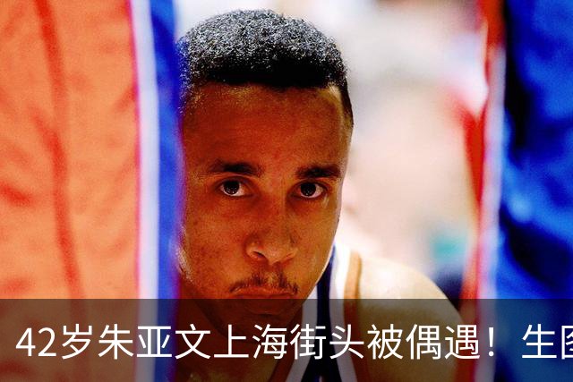 42岁朱亚文上海街头被偶遇！生图状态绝了，请内娱男星照这个卷