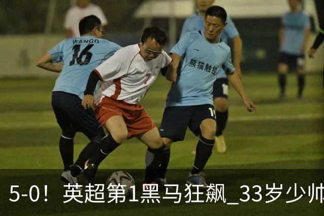 5-0！英超第1黑马狂飙 33岁少帅率队6连胜+升次席 7轮轰23球超曼城