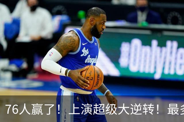 76人赢了！上演超级大逆转！最多落后29分...