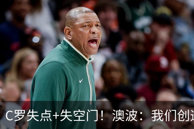 C罗失点+失空门！澳波：我们创造了很多机会，本可赢两球或三球