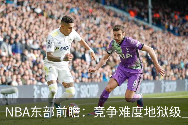 NBA东部前瞻：竞争难度地狱级 詹姆斯选错剧本了？